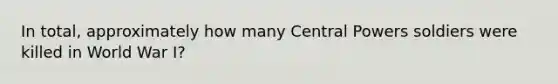 In total, approximately how many Central Powers soldiers were killed in World War I?