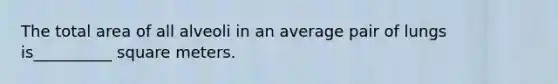The total area of all alveoli in an average pair of lungs is__________ square meters.