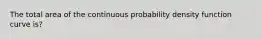 The total area of the continuous probability density function curve is?