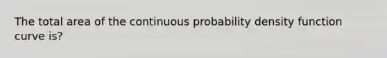 The total area of the continuous probability density function curve is?