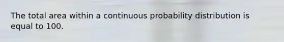 The total area within a continuous probability distribution is equal to 100.