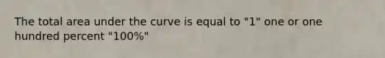 The total area under the curve is equal to "1" one or one hundred percent "100%"