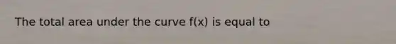 The total area under the curve f(x) is equal to