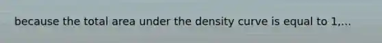 because the total area under the density curve is equal to 1,...