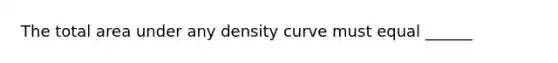 The total area under any density curve must equal ______