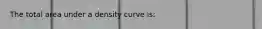 The total area under a density curve is: