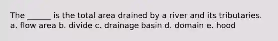 The ______ is the total area drained by a river and its tributaries. a. flow area b. divide c. drainage basin d. domain e. hood