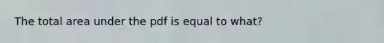 The total area under the pdf is equal to what?