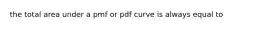 the total area under a pmf or pdf curve is always equal to