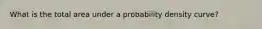 What is the total area under a probability density curve?