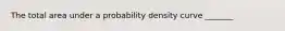 The total area under a probability density curve _______