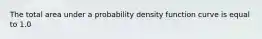 The total area under a probability density function curve is equal to 1.0