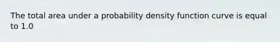 The total area under a probability density function curve is equal to 1.0