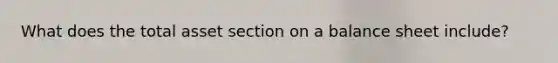 What does the total asset section on a balance sheet include?