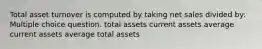 Total asset turnover is computed by taking net sales divided by: Multiple choice question. total assets current assets average current assets average total assets