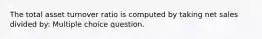 The total asset turnover ratio is computed by taking net sales divided by: Multiple choice question.