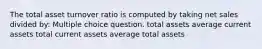 The total asset turnover ratio is computed by taking net sales divided by: Multiple choice question. total assets average current assets total current assets average total assets