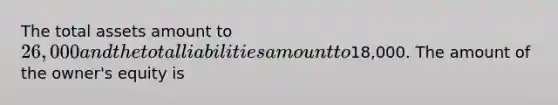 The total assets amount to 26,000 and the total liabilities amount to18,000. The amount of the owner's equity is