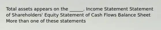 Total assets appears on the ______. Income Statement Statement of Shareholders' Equity Statement of Cash Flows Balance Sheet More than one of these statements