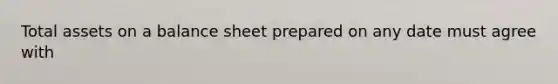 Total assets on a balance sheet prepared on any date must agree with