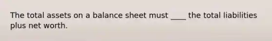 The total assets on a balance sheet must ____ the total liabilities plus net worth.