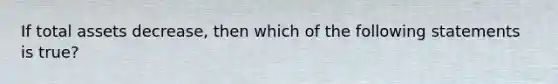 If total assets decrease, then which of the following statements is true?