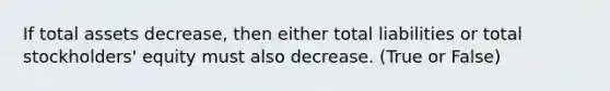 If total assets decrease, then either total liabilities or total stockholders' equity must also decrease. (True or False)