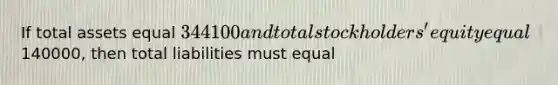 If total assets equal 344100 and total stockholders' equity equal140000, then total liabilities must equal