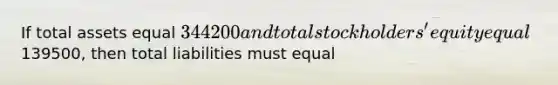 If total assets equal 344200 and total stockholders' equity equal139500, then total liabilities must equal