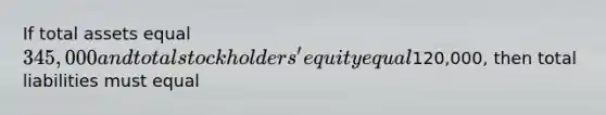 If total assets equal 345,000 and total stockholders' equity equal120,000, then total liabilities must equal