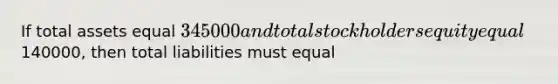 If total assets equal 345000 and total stockholders equity equal140000, then total liabilities must equal