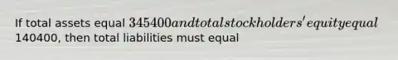 If total assets equal 345400 and total stockholders' equity equal140400, then total liabilities must equal