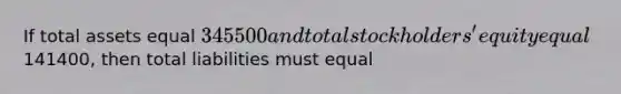 If total assets equal 345500 and total stockholders' equity equal141400, then total liabilities must equal