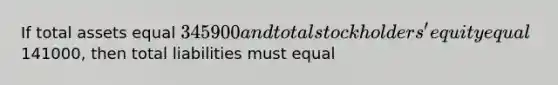 If total assets equal 345900 and total stockholders' equity equal141000, then total liabilities must equal