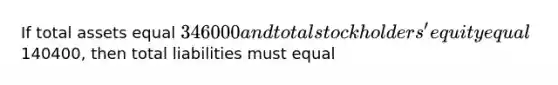 If total assets equal 346000 and total stockholders' equity equal140400, then total liabilities must equal