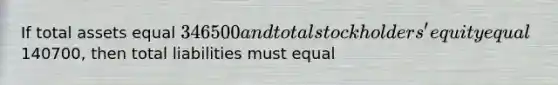 If total assets equal 346500 and total stockholders' equity equal140700, then total liabilities must equal