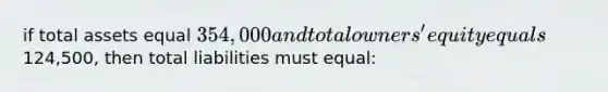 if total assets equal 354,000 and total owners' equity equals124,500, then total liabilities must equal: