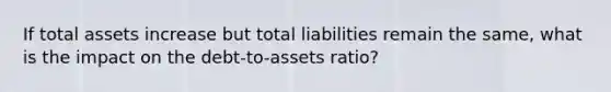 If total assets increase but total liabilities remain the same, what is the impact on the debt-to-assets ratio?