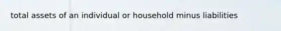 total assets of an individual or household minus liabilities