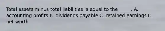 Total assets minus total liabilities is equal to the _____. A. accounting profits B. dividends payable C. retained earnings D. net worth