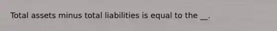 Total assets minus total liabilities is equal to the __.