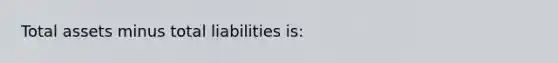 Total assets minus total liabilities is: