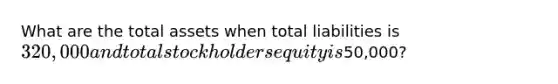 What are the total assets when total liabilities is 320,000 and total stockholders equity is50,000?