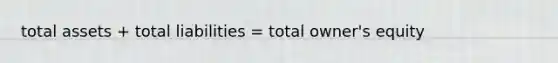 total assets + total liabilities = total owner's equity