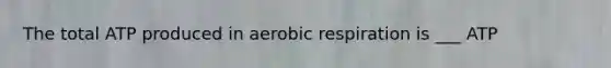 The total ATP produced in aerobic respiration is ___ ATP