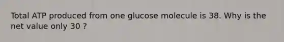 Total ATP produced from one glucose molecule is 38. Why is the net value only 30 ?