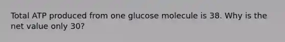 Total ATP produced from one glucose molecule is 38. Why is the net value only 30?