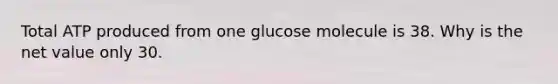 Total ATP produced from one glucose molecule is 38. Why is the net value only 30.