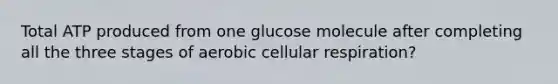 Total ATP produced from one glucose molecule after completing all the three stages of aerobic <a href='https://www.questionai.com/knowledge/k1IqNYBAJw-cellular-respiration' class='anchor-knowledge'>cellular respiration</a>?