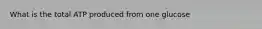 What is the total ATP produced from one glucose